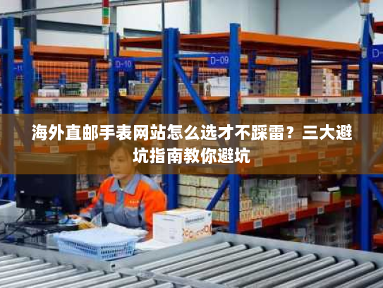 海外直邮手表网站怎么选才不踩雷?三大避坑指南教你避坑 海外直邮手表网站怎么选才不踩雷?三大避坑指南教你避坑