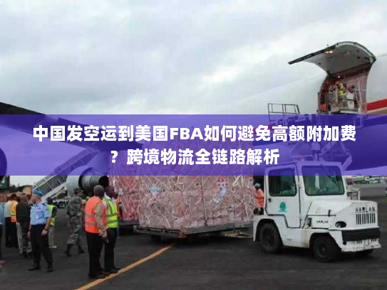 中国发空运到美国FBA如何避免高额附加费?跨境物流全链路解析 中国发空运到美国FBA如何避免高额附加费?跨境物流全链路解析