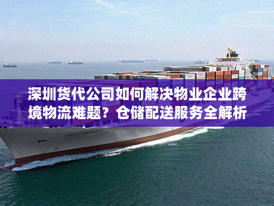 深圳货代公司如何解决物业企业跨境物流难题？仓储配送服务全解析