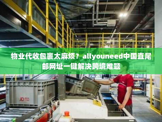 物业代收包裹太麻烦?allyouneed中国直尾邮网址一键解决跨境难题 物业代收包裹太麻烦?allyouneed中国直尾邮网址一键解决跨境难题