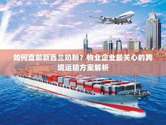 如何直邮新西兰奶粉?物业企业最关心的跨境运输方案解析 如何直邮新西兰奶粉?物业企业最关心的跨境运输方案解析