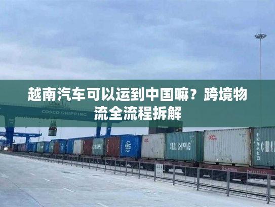 越南汽车可以运到中国嘛？跨境物流全流程拆解