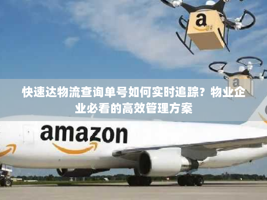 快速达物流查询单号如何实时追踪?物业企业必看的高效管理方案 快速达物流查询单号如何实时追踪?物业企业必看的高效管理方案