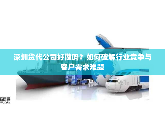 深圳货代公司好做吗？如何破解行业竞争与客户需求难题
