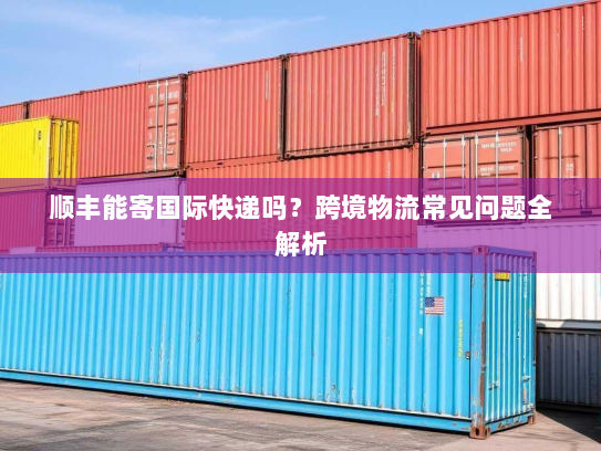 顺丰能寄国际快递吗？跨境物流常见问题全解析