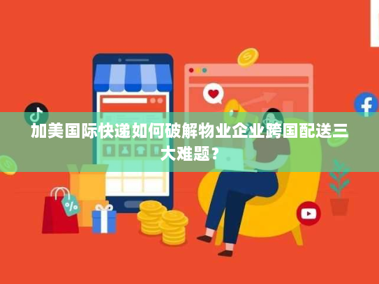 加美国际快递如何破解物业企业跨国配送三大难题？