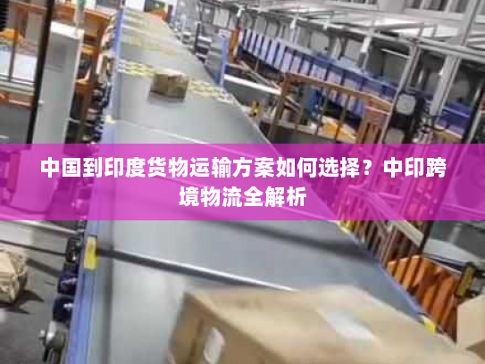 中国到印度货物运输方案如何选择?中印跨境物流全解析 中国到印度货物运输方案如何选择?中印跨境物流全解析