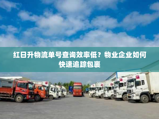 红日升物流单号查询效率低？物业企业如何快速追踪包裹
