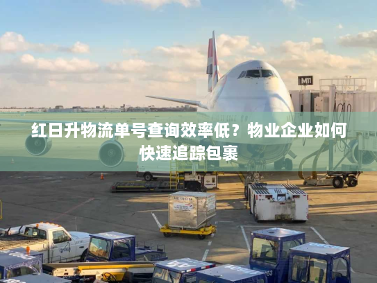 红日升物流单号查询效率低?物业企业如何快速追踪包裹 红日升物流单号查询效率低?物业企业如何快速追踪包裹