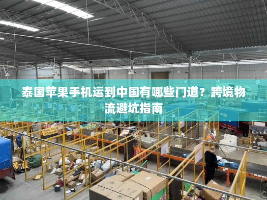 泰国苹果手机运到中国有哪些门道?跨境物流避坑指南 泰国苹果手机运到中国有哪些门道?跨境物流避坑指南