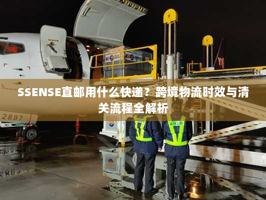 SSENSE直邮用什么快递?跨境物流时效与清关流程全解析 SSENSE直邮用什么快递?跨境物流时效与清关流程全解析