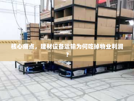 核心痛点,建材设备运输为何吃掉物业利润? 核心痛点,建材设备运输为何吃掉物业利润?