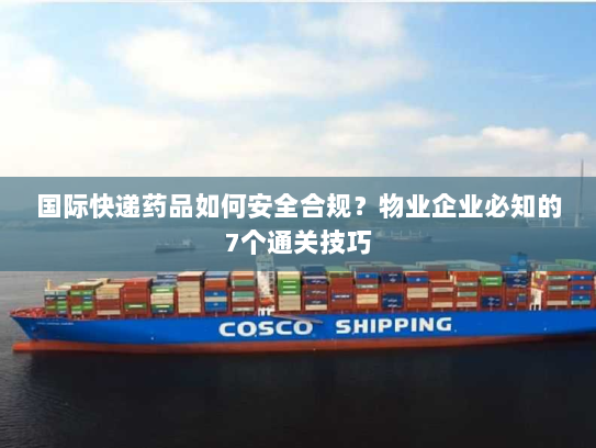 国际快递药品如何安全合规?物业企业必知的7个通关技巧 国际快递药品如何安全合规?物业企业必知的7个通关技巧