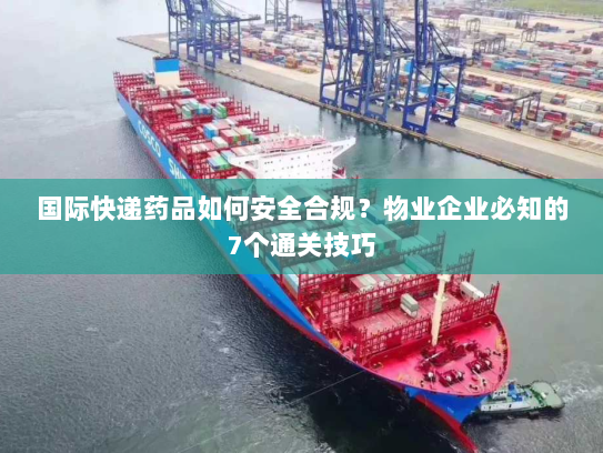 国际快递药品如何安全合规?物业企业必知的7个通关技巧 国际快递药品如何安全合规?物业企业必知的7个通关技巧