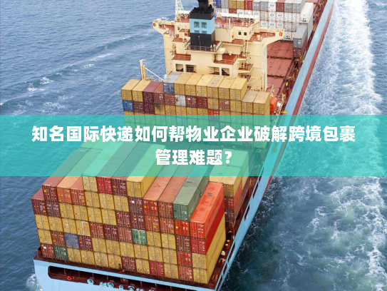 知名国际快递如何帮物业企业破解跨境包裹管理难题？
