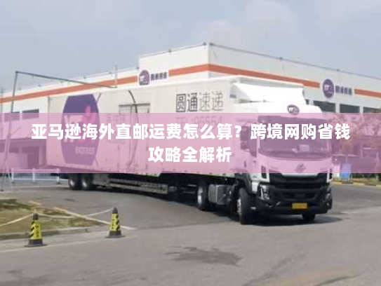 亚马逊海外直邮运费怎么算?跨境网购省钱攻略全解析 亚马逊海外直邮运费怎么算?跨境网购省钱攻略全解析