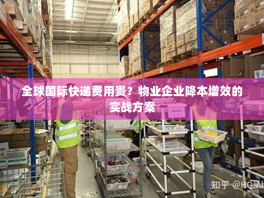 全球国际快递费用贵?物业企业降本增效的实战方案 全球国际快递费用贵?物业企业降本增效的实战方案