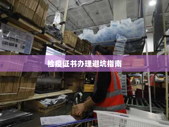 检疫证书办理避坑指南 检疫证书办理避坑指南