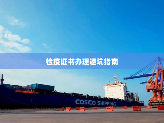 检疫证书办理避坑指南 检疫证书办理避坑指南
