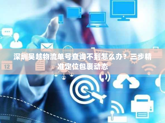 深圳吴越物流单号查询不到怎么办?三步精准定位包裹动态 深圳吴越物流单号查询不到怎么办?三步精准定位包裹动态