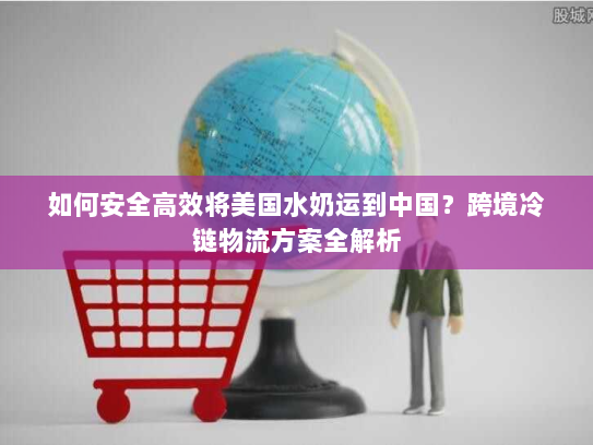 如何安全高效将美国水奶运到中国?跨境冷链物流方案全解析 如何安全高效将美国水奶运到中国?跨境冷链物流方案全解析