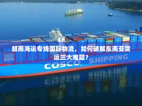 越南海运专线国际物流,如何破解东南亚货运三大难题? 越南海运专线国际物流,如何破解东南亚货运三大难题?