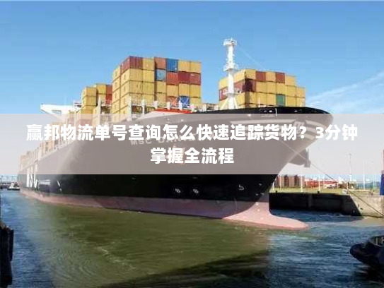 赢邦物流单号查询怎么快速追踪货物?3分钟掌握全流程 赢邦物流单号查询怎么快速追踪货物?3分钟掌握全流程