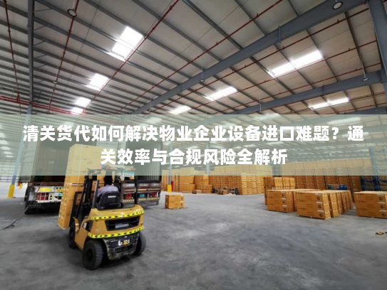 清关货代如何解决物业企业设备进口难题？通关效率与合规风险全解析