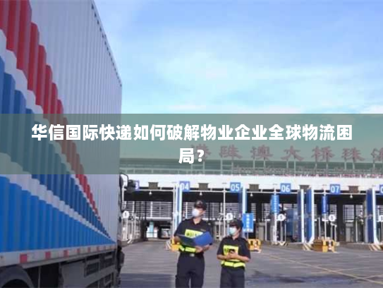 华信国际快递如何破解物业企业全球物流困局? 华信国际快递如何破解物业企业全球物流困局?
