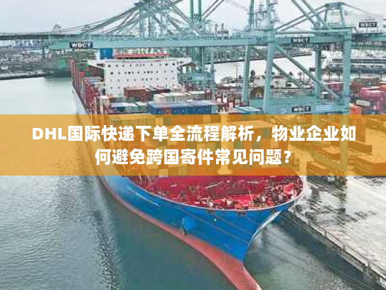DHL国际快递下单全流程解析,物业企业如何避免跨国寄件常见问题? DHL国际快递下单全流程解析,物业企业如何避免跨国寄件常见问题?