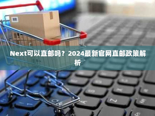 Next可以直邮吗?2024最新官网直邮政策解析 Next可以直邮吗?2024最新官网直邮政策解析