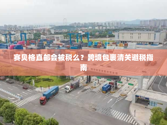 赛贝格直邮会被税么？跨境包裹清关避税指南