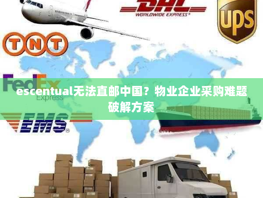 escentual无法直邮中国?物业企业采购难题破解方案 escentual无法直邮中国?物业企业采购难题破解方案