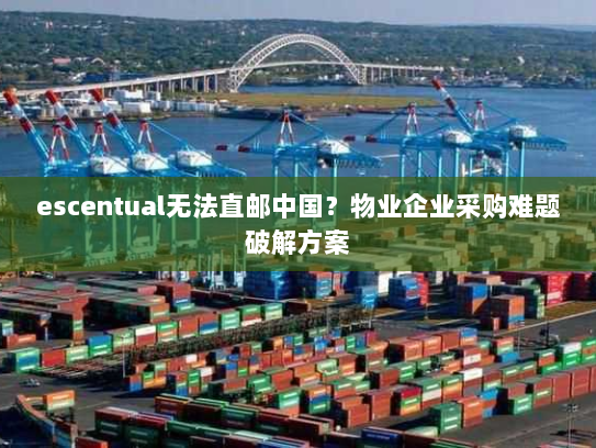 escentual无法直邮中国?物业企业采购难题破解方案 escentual无法直邮中国?物业企业采购难题破解方案