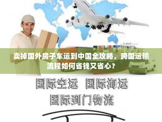 卖掉国外房子车运到中国全攻略，跨国运输流程如何省钱又省心？