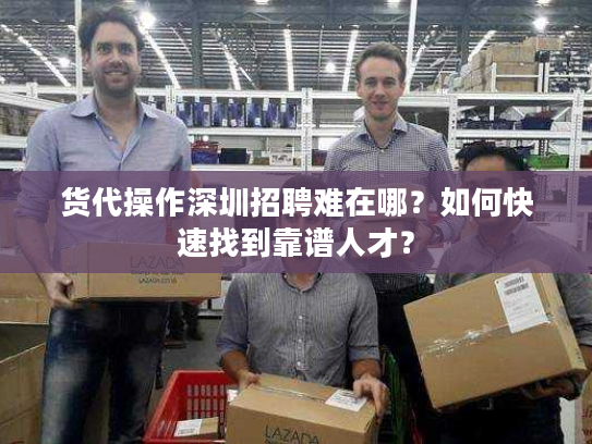 货代操作深圳招聘难在哪?如何快速找到靠谱人才? 货代操作深圳招聘难在哪?如何快速找到靠谱人才?