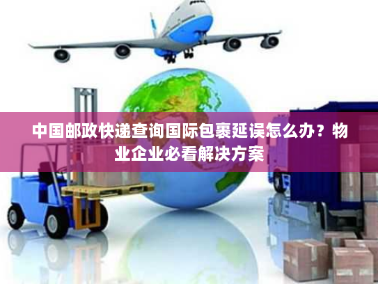 中国邮政快递查询国际包裹延误怎么办?物业企业必看解决方案 中国邮政快递查询国际包裹延误怎么办?物业企业必看解决方案