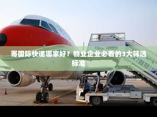 寄国际快递哪家好？物业企业必看的3大筛选标准