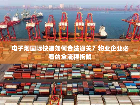电子烟国际快递如何合法通关？物业企业必看的全流程拆解