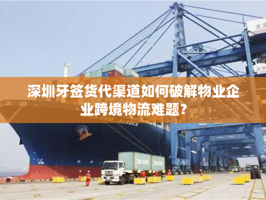 深圳牙签货代渠道如何破解物业企业跨境物流难题? 深圳牙签货代渠道如何破解物业企业跨境物流难题?