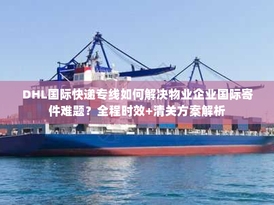 DHL国际快递专线如何解决物业企业国际寄件难题?全程时效+清关方案解析 DHL国际快递专线如何解决物业企业国际寄件难题?全程时效+清关方案解析