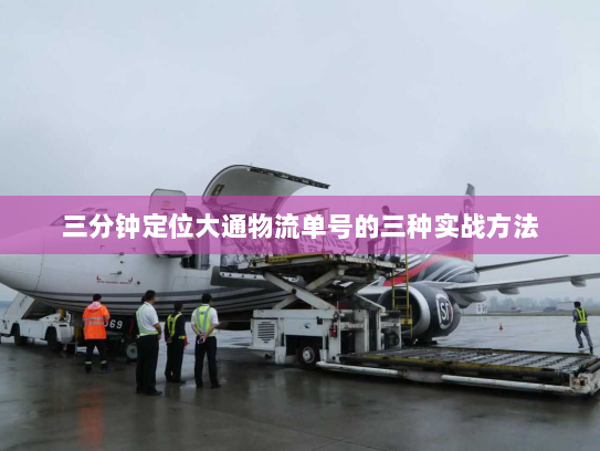 三分钟定位大通物流单号的三种实战方法 三分钟定位大通物流单号的三种实战方法