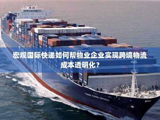 宏观国际快递如何帮物业企业实现跨境物流成本透明化？