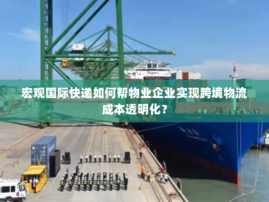 宏观国际快递如何帮物业企业实现跨境物流成本透明化? 宏观国际快递如何帮物业企业实现跨境物流成本透明化?