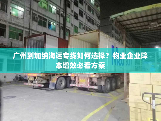 广州到加纳海运专线如何选择?物业企业降本增效必看方案 广州到加纳海运专线如何选择?物业企业降本增效必看方案