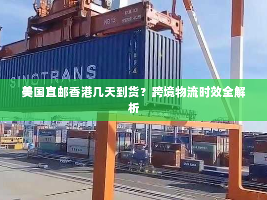 美国直邮香港几天到货?跨境物流时效全解析 美国直邮香港几天到货?跨境物流时效全解析