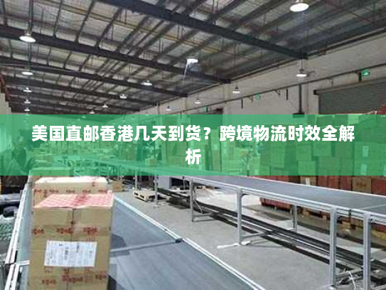 美国直邮香港几天到货?跨境物流时效全解析 美国直邮香港几天到货?跨境物流时效全解析
