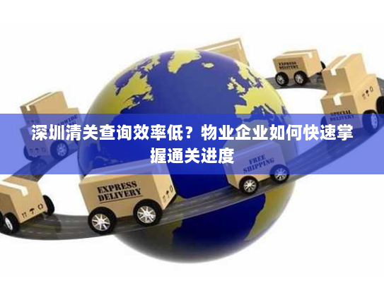 深圳清关查询效率低?物业企业如何快速掌握通关进度 深圳清关查询效率低?物业企业如何快速掌握通关进度