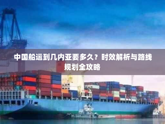 中国船运到几内亚要多久?时效解析与路线规划全攻略 中国船运到几内亚要多久?时效解析与路线规划全攻略