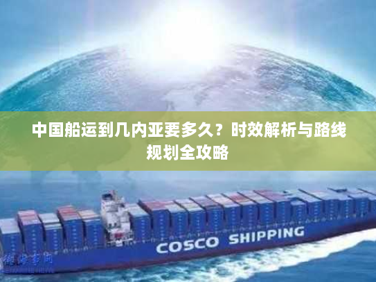 中国船运到几内亚要多久?时效解析与路线规划全攻略 中国船运到几内亚要多久?时效解析与路线规划全攻略